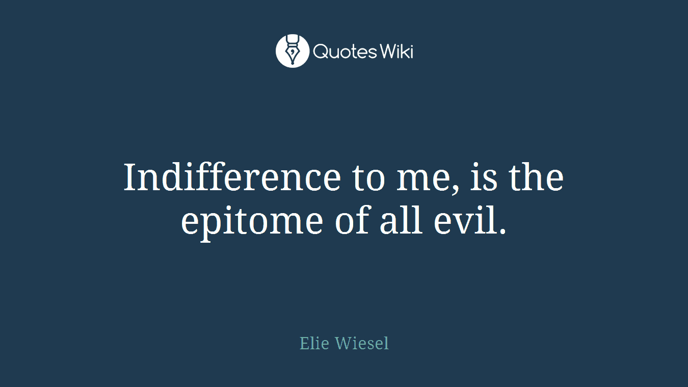 Indifference to me, is the epitome of all evil.