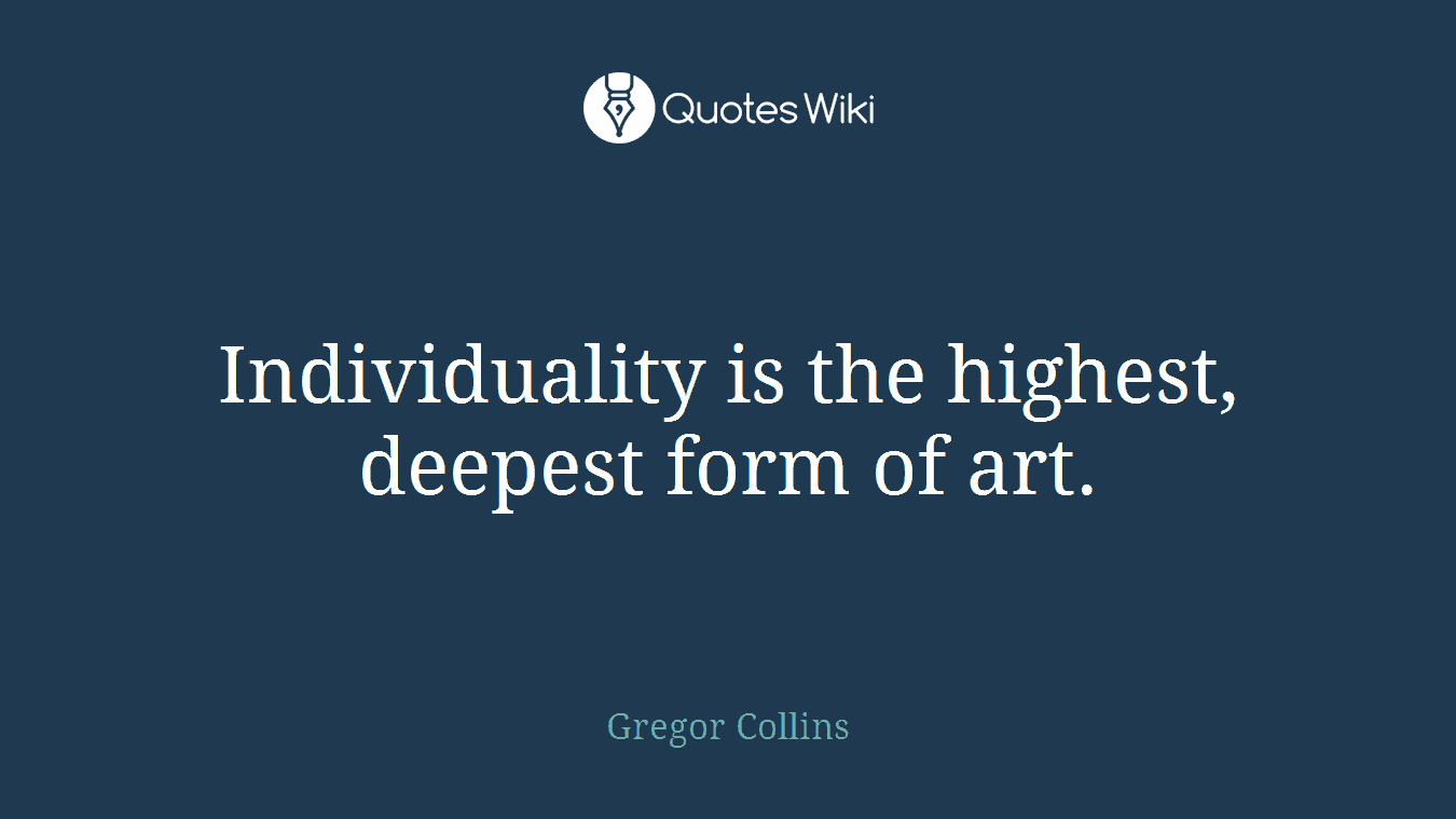 Individuality is the highest, deepest form of art.