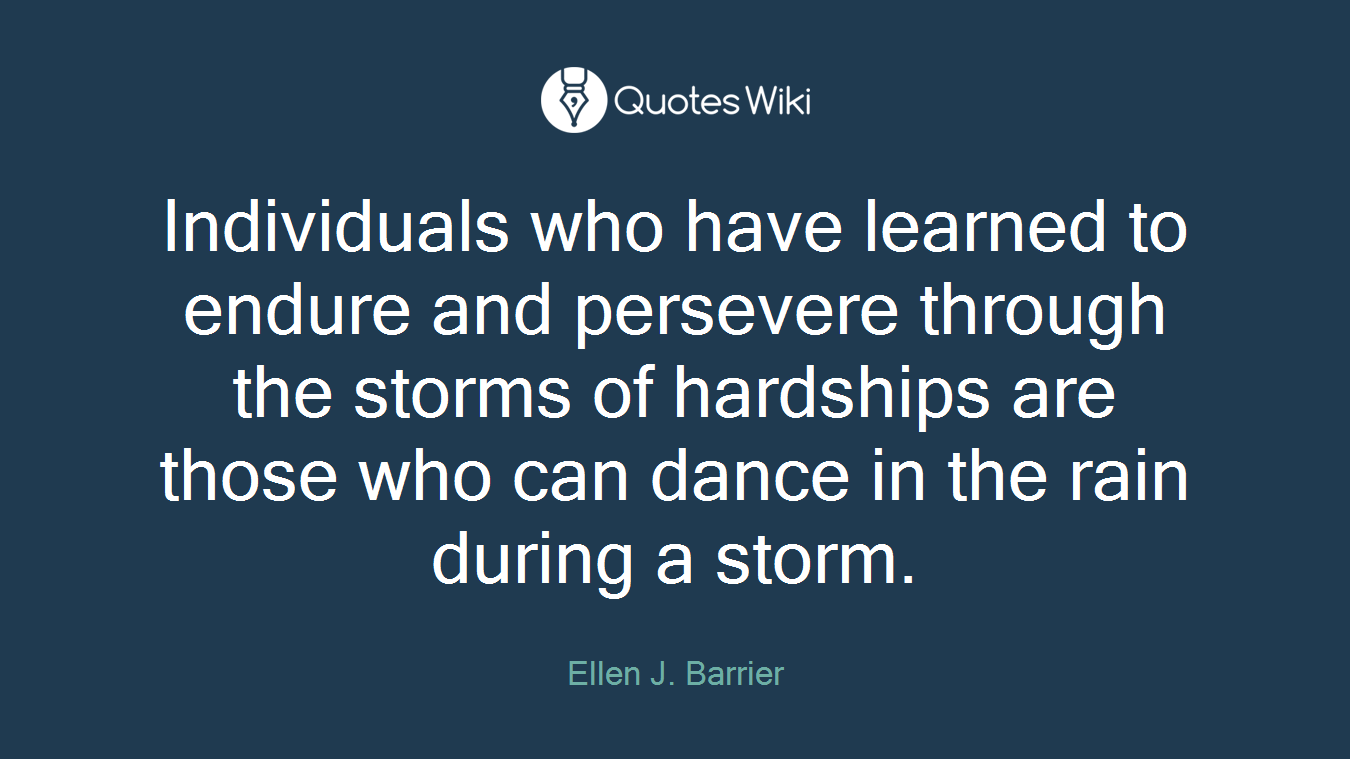 Individuals who have learned to endure and persevere through the storms of hardships are those who can dance in the rain during a storm.