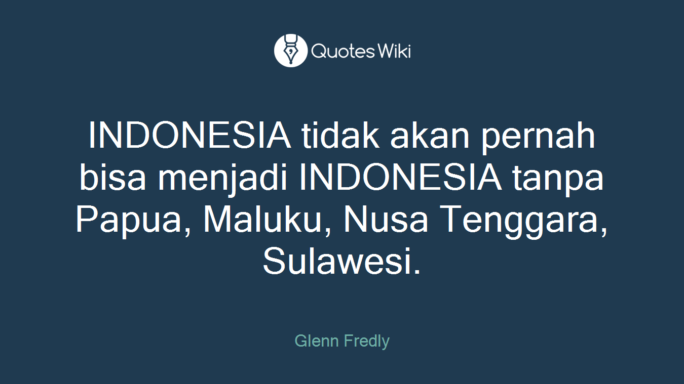 INDONESIA tidak akan pernah bisa menjadi INDONESIA tanpa Papua, Maluku, Nusa Tenggara, Sulawesi.
