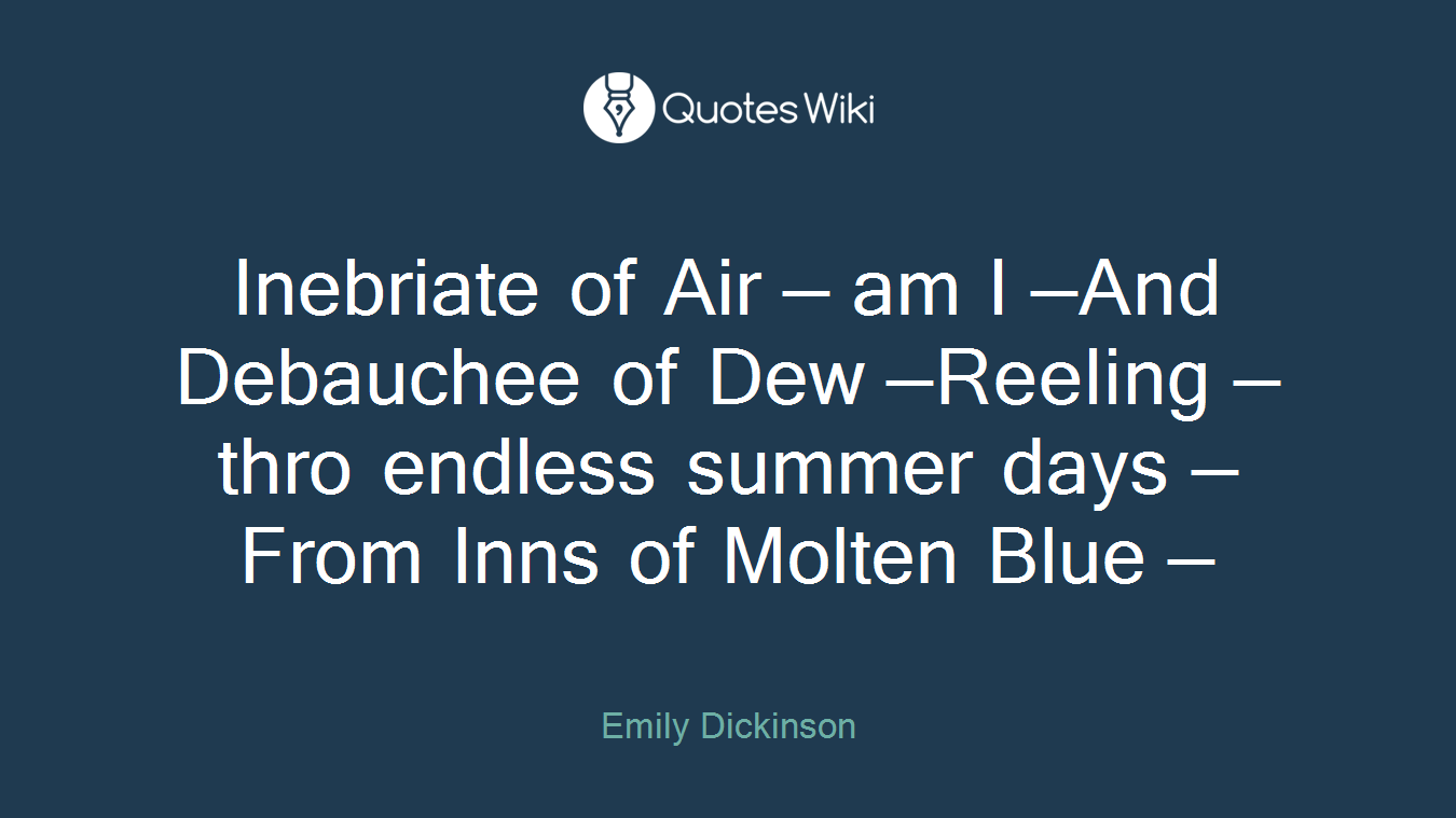Inebriate of Air — am I —And Debauchee of Dew —Reeling — thro endless summer days —From Inns of Molten Blue —