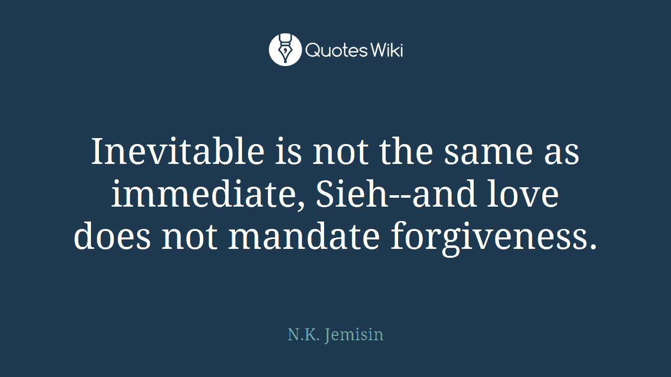 Inevitable is not the same as immediate, Sieh--and love does not mandate forgiveness.