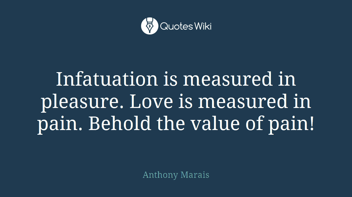 Infatuation is measured in pleasure. Love is measured in pain. Behold the value of pain!