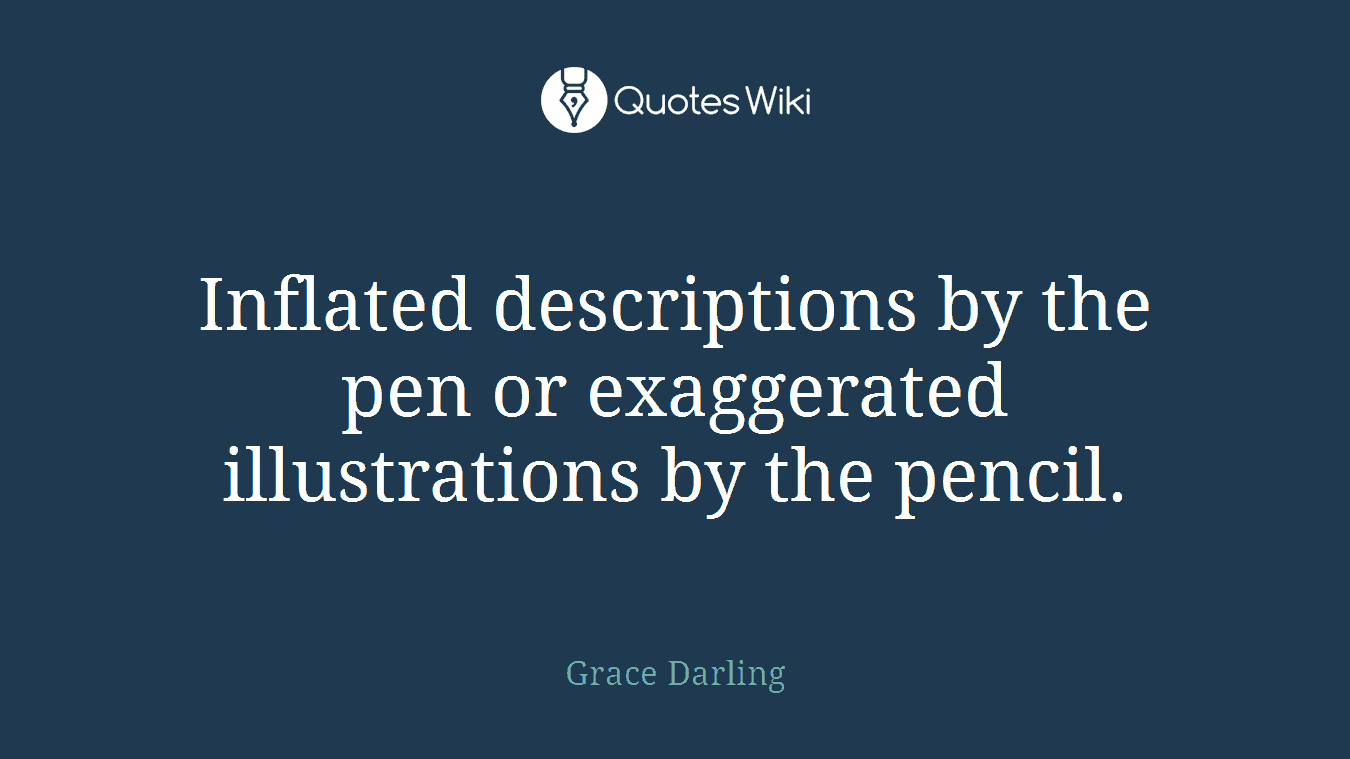 Inflated descriptions by the pen or exaggerated illustrations by the pencil.