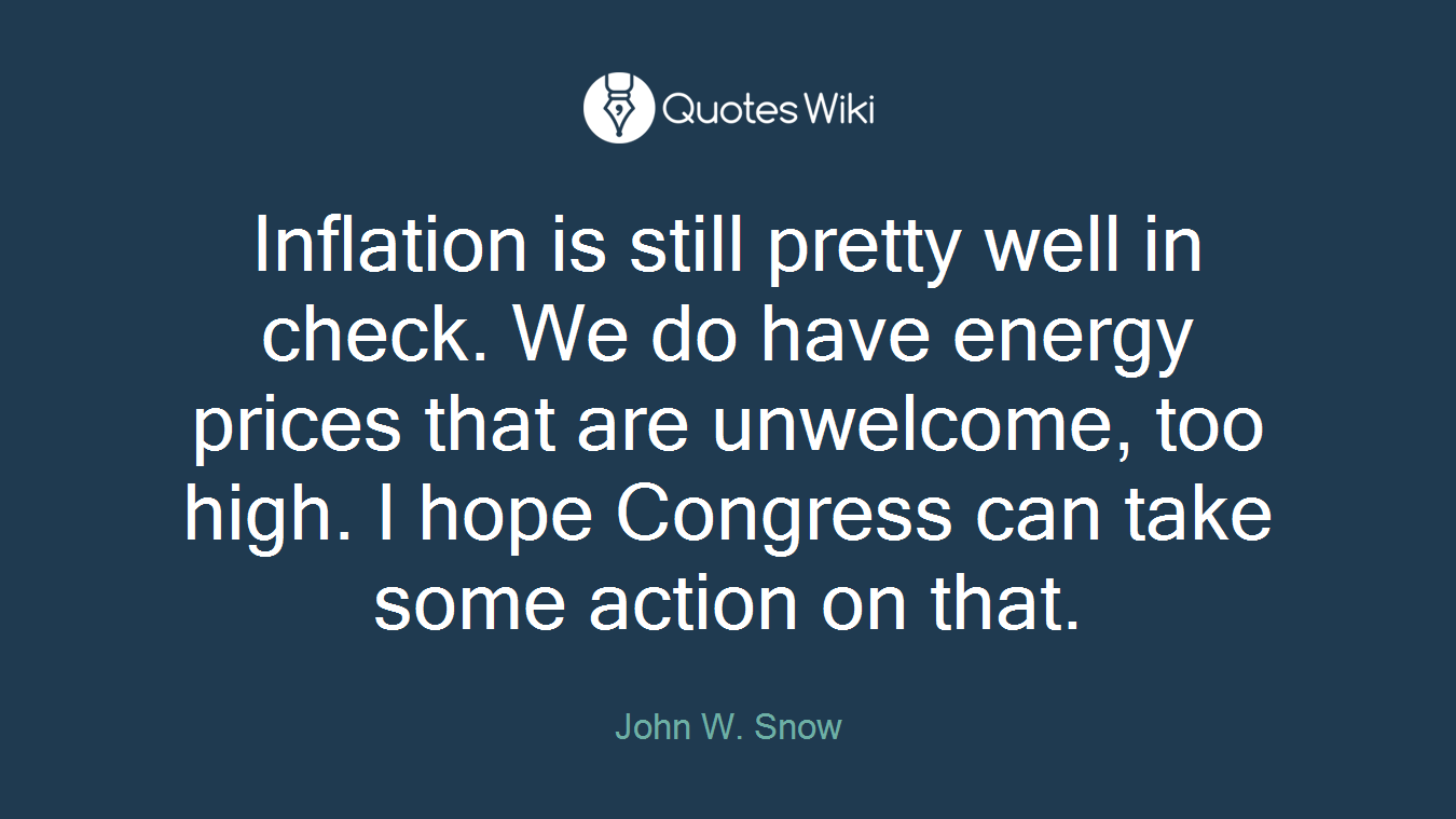 Inflation is still pretty well in check. We do have energy prices that are unwelcome, too high. I hope Congress can take some action on that.