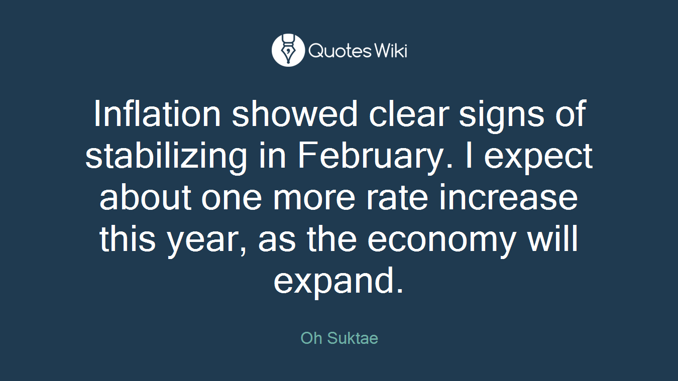Inflation showed clear signs of stabilizing in February. I expect about one more rate increase this year, as the economy will expand.