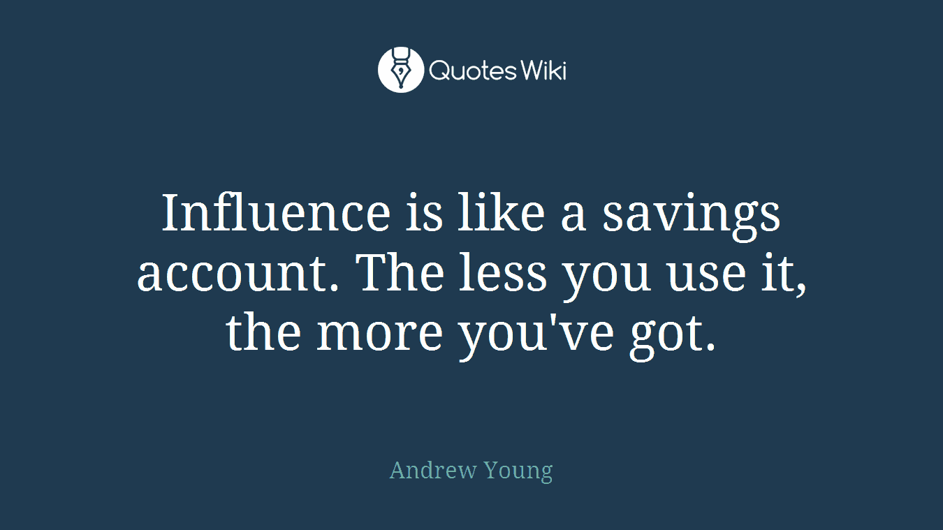 Influence is like a savings account. The less you use it, the more you've got.