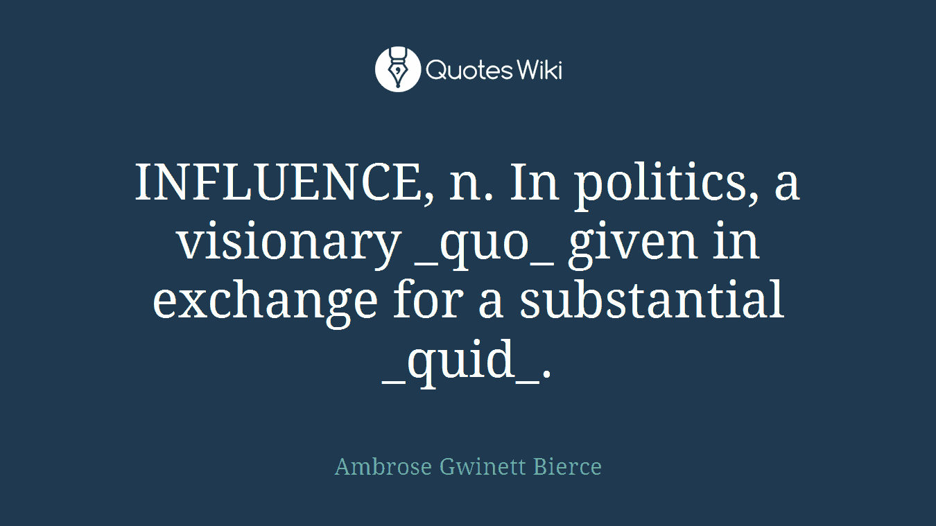 INFLUENCE, n. In politics, a visionary _quo_ given in exchange for a substantial _quid_.