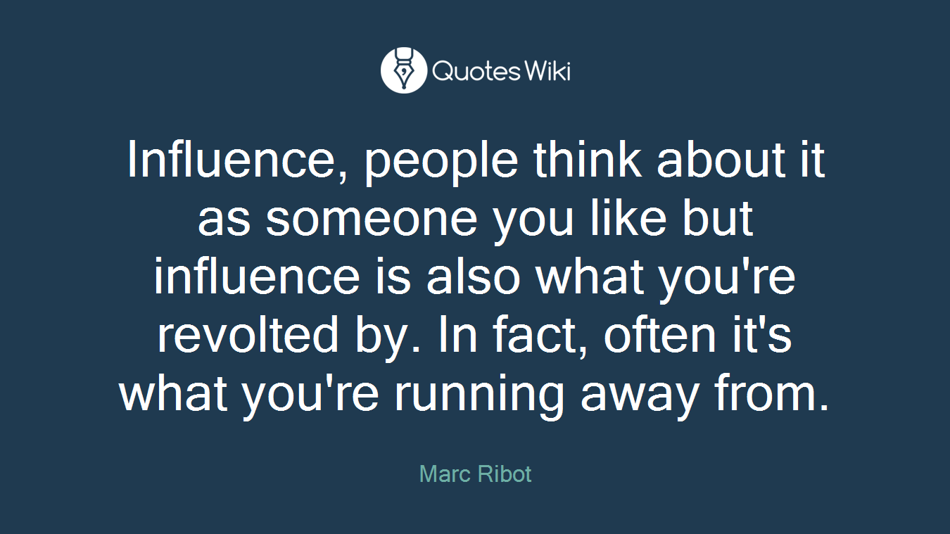 Influence, people think about it as someone you like but influence is also what you're revolted by. In fact, often it's what you're running away from.