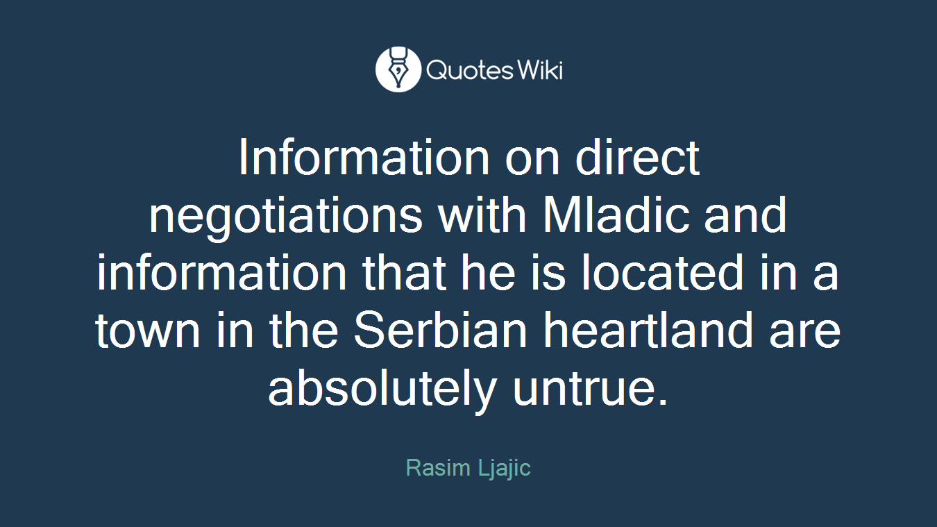 Information on direct negotiations with Mladic and information that he is located in a town in the Serbian heartland are absolutely untrue.
