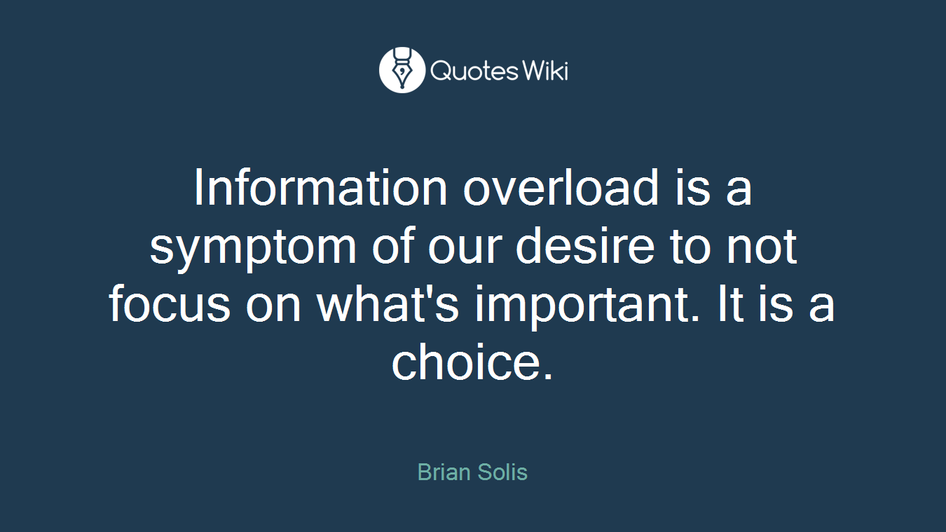 Information overload is a symptom of our desire to not focus on what's important. It is a choice.