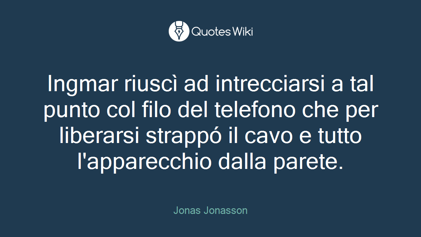 Ingmar riuscì ad intrecciarsi a tal punto col filo del telefono che per liberarsi strappó il cavo e tutto l'apparecchio dalla parete.