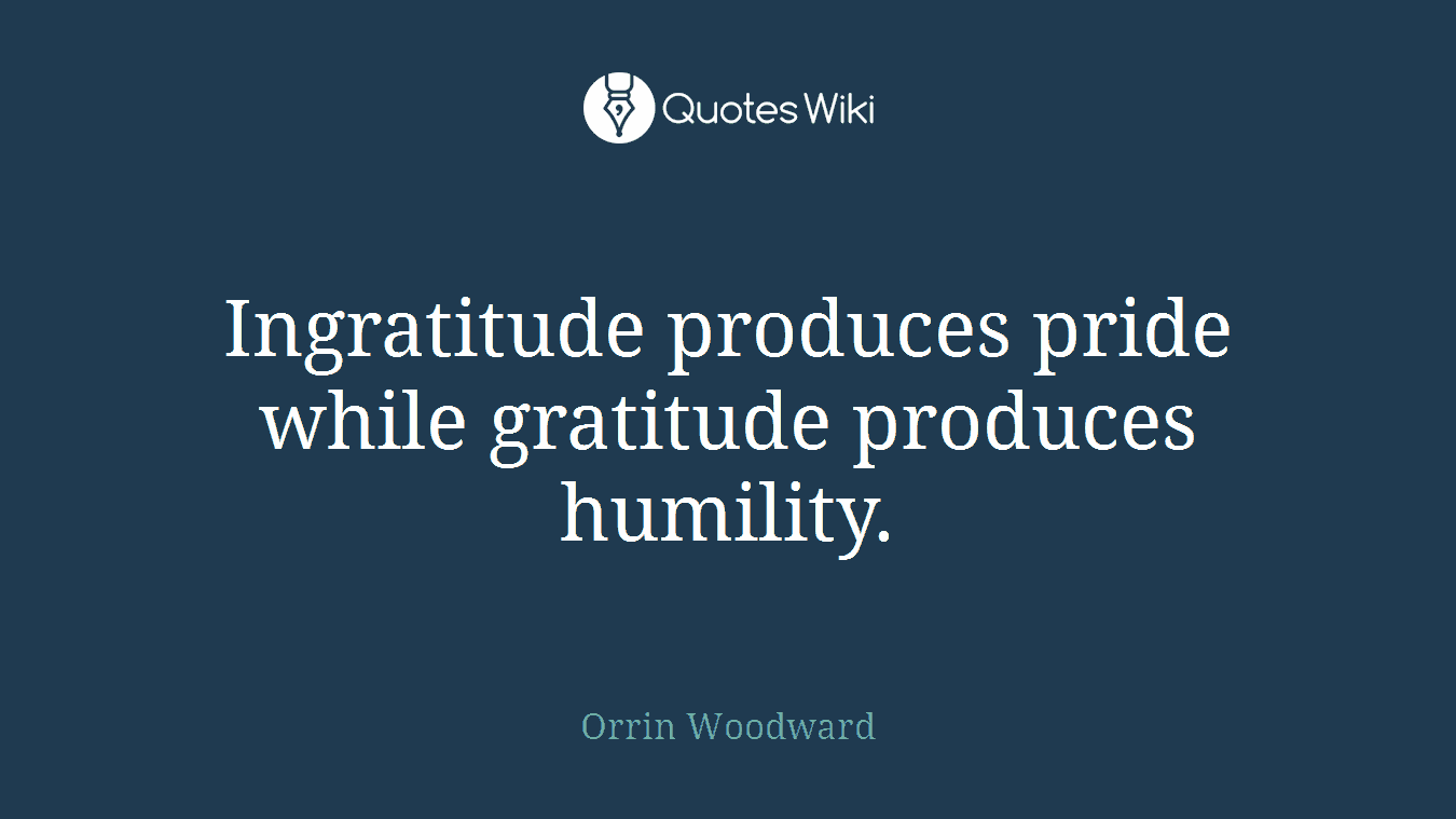 Ingratitude produces pride while gratitude produces humility.