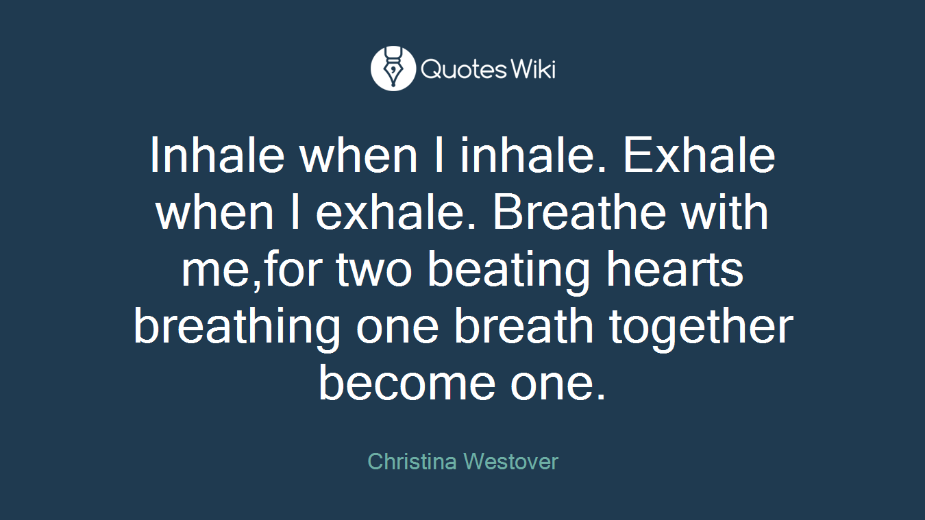 Inhale when I inhale. Exhale when I exhale. Breathe with me,for two beating hearts breathing one breath together become one.
