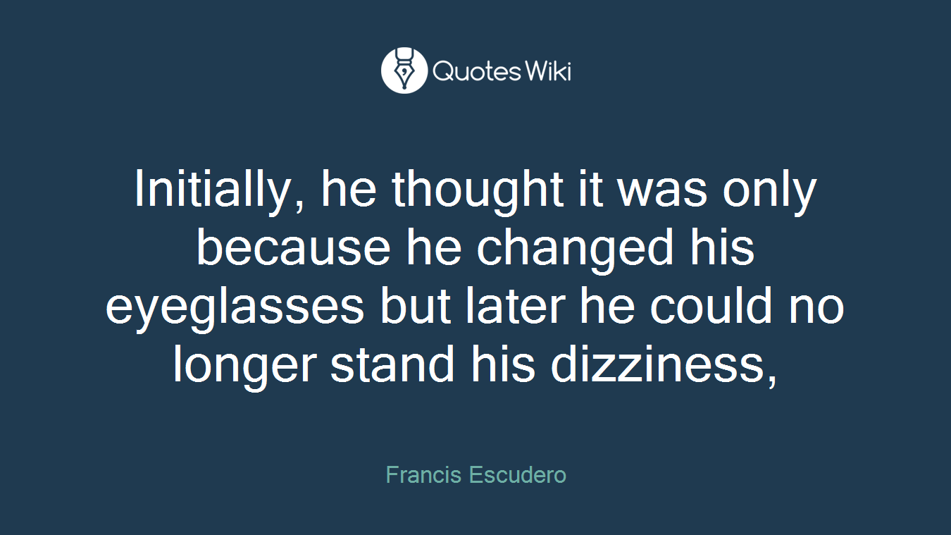 Initially, he thought it was only because he changed his eyeglasses but later he could no longer stand his dizziness,