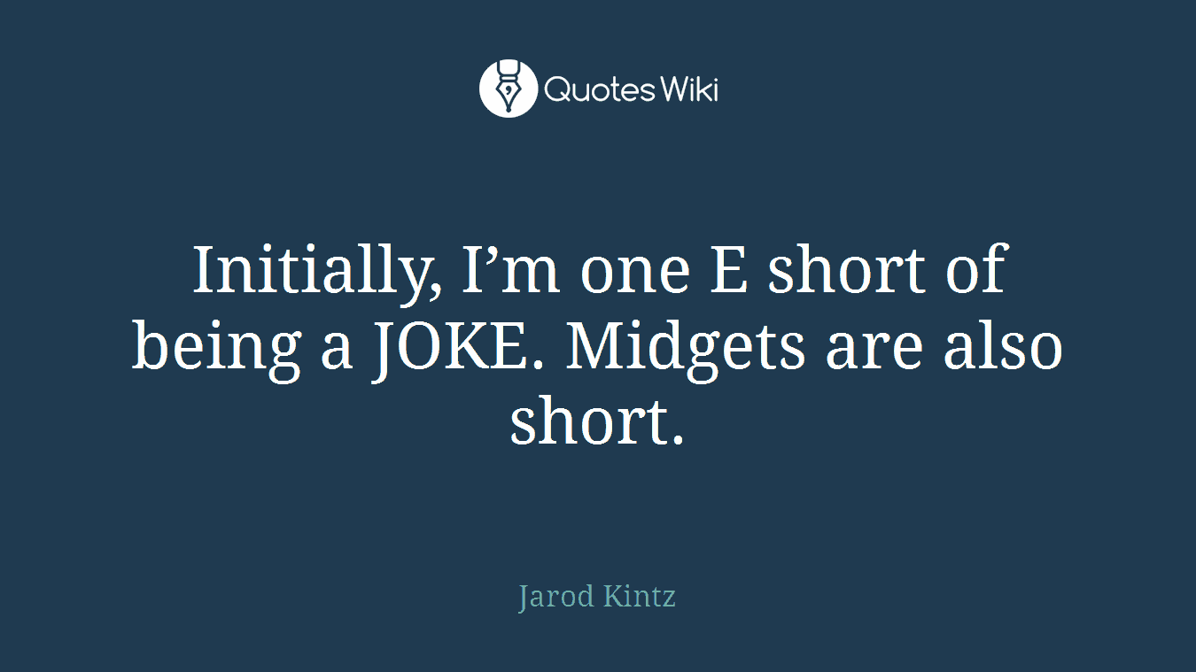 Initially, I’m one E short of being a JOKE. Midgets are also short.