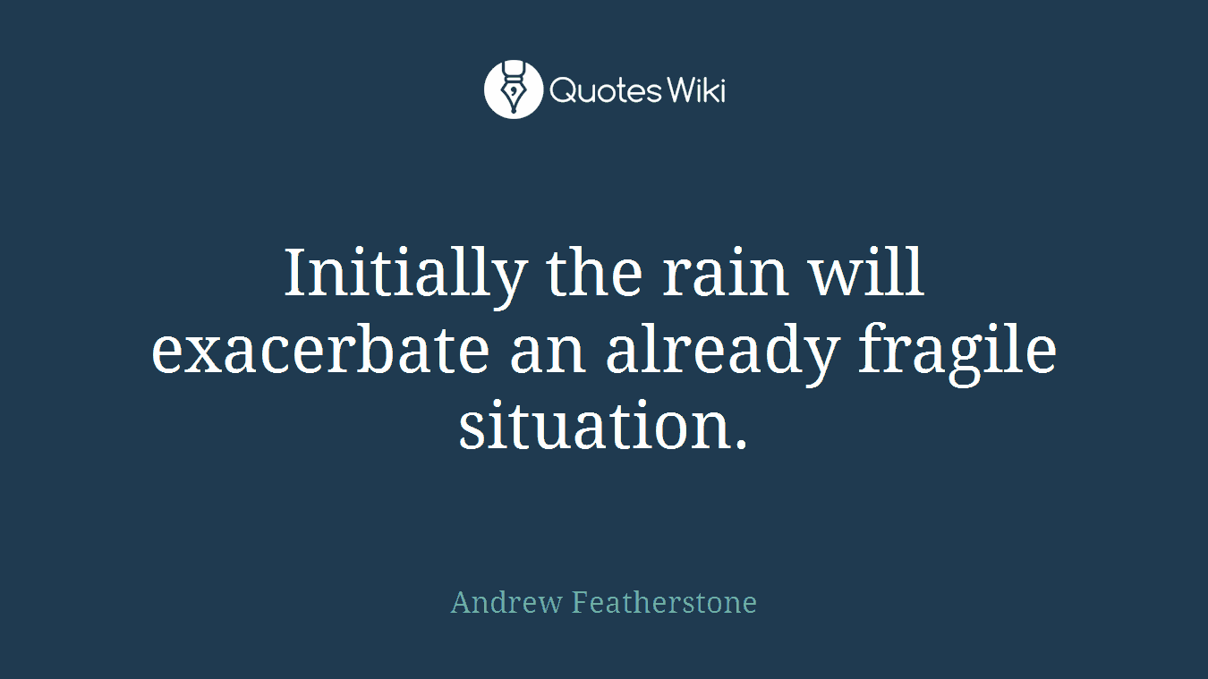 Initially the rain will exacerbate an already fragile situation.