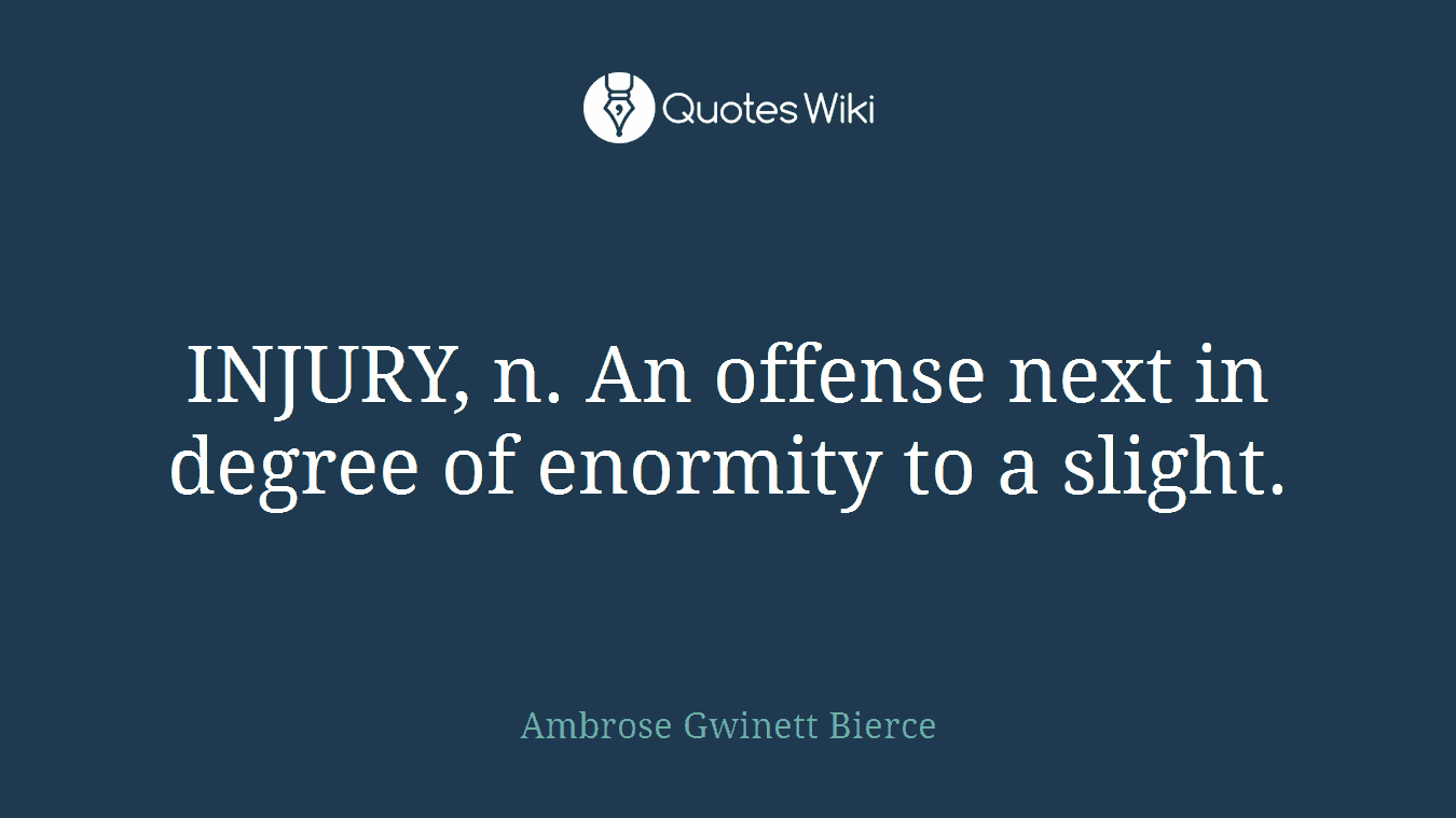 INJURY, n. An offense next in degree of enormity to a slight.