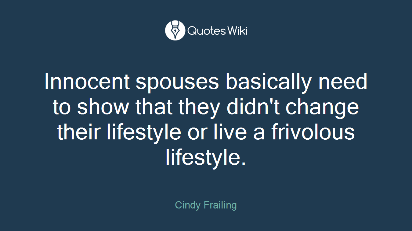 Innocent spouses basically need to show that they didn't change their lifestyle or live a frivolous lifestyle.