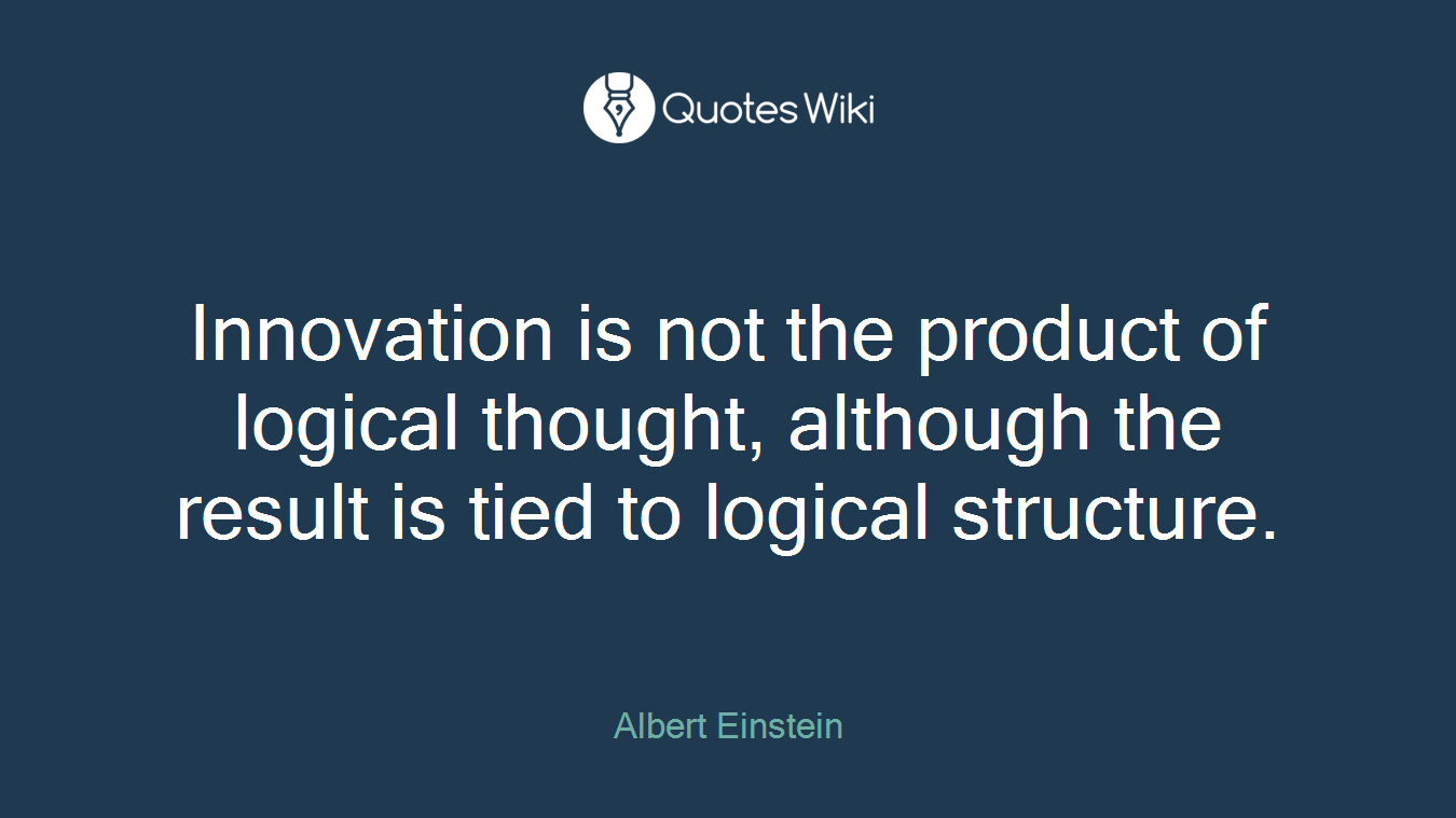 Innovation is not the product of logical thought, although the result is tied to logical structure.