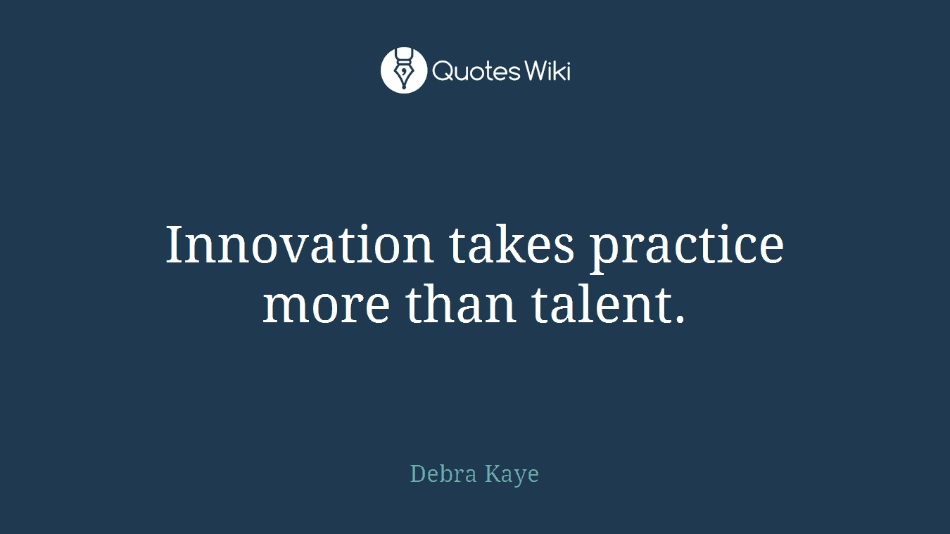 Innovation takes practice more than talent.