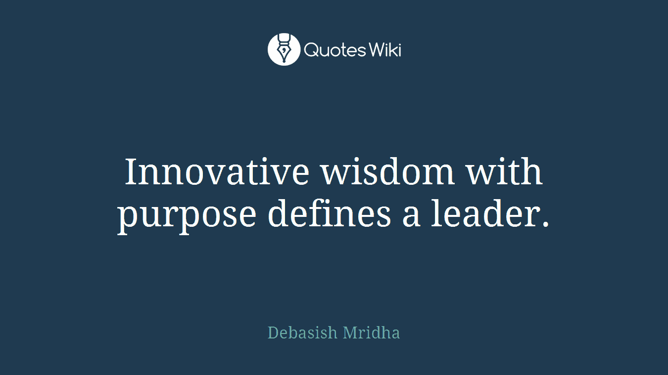 Innovative wisdom with purpose defines a leader.
