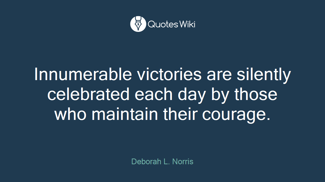 Innumerable victories are silently celebrated each day by those who maintain their courage.