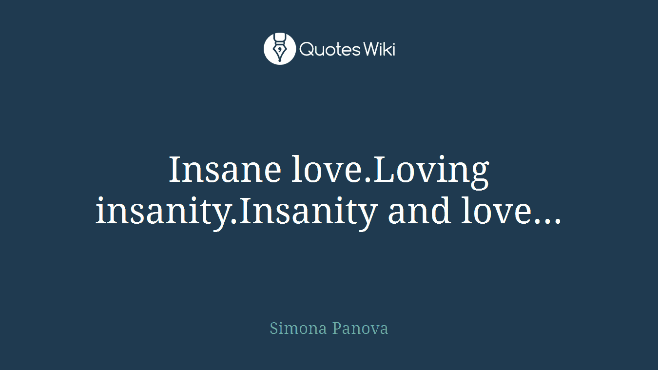 Insane love.Loving insanity.Insanity and love...