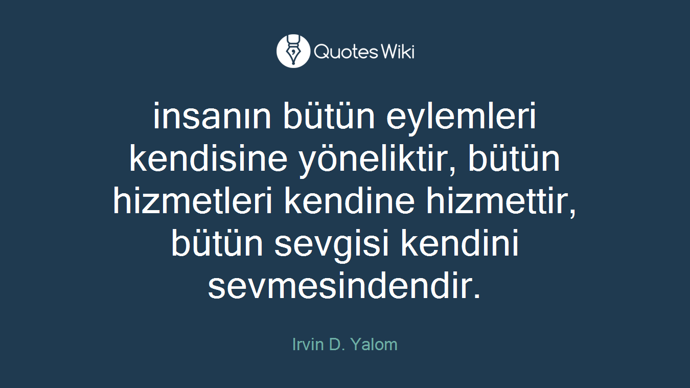 insanın bütün eylemleri kendisine yöneliktir, bütün hizmetleri kendine hizmettir, bütün sevgisi kendini sevmesindendir.