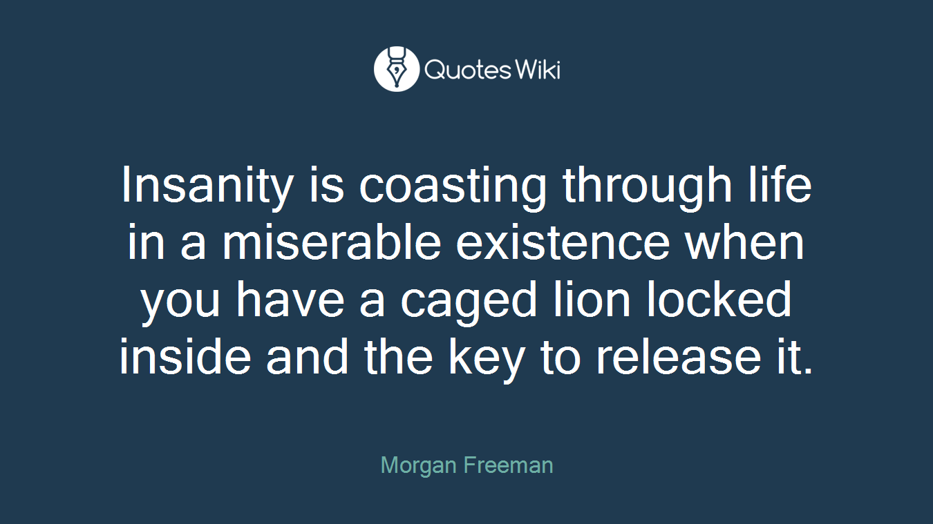 Insanity is coasting through life in a miserable existence when you have a caged lion locked inside and the key to release it.