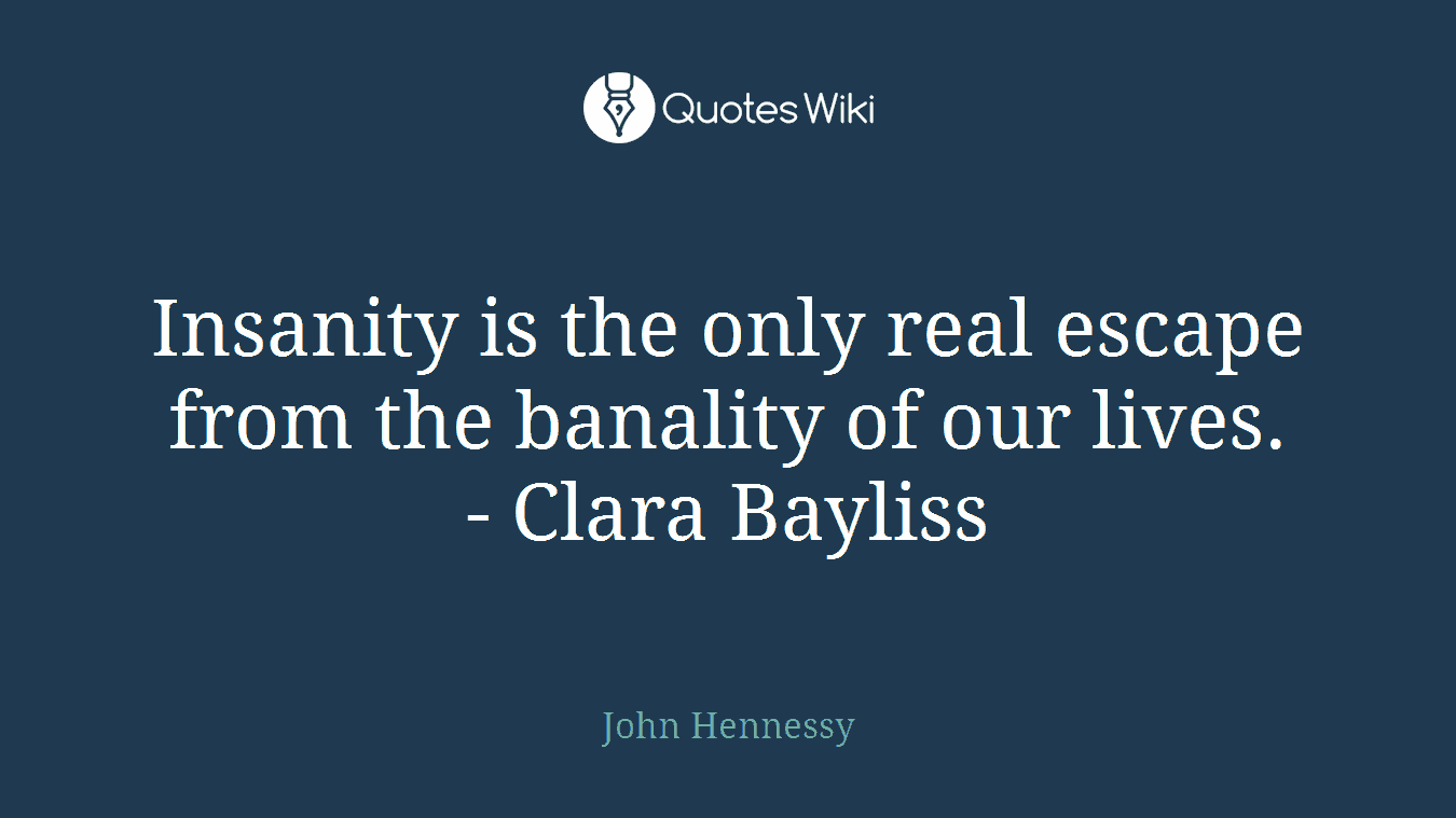 Insanity is the only real escape from the banality of our lives. - Clara Bayliss