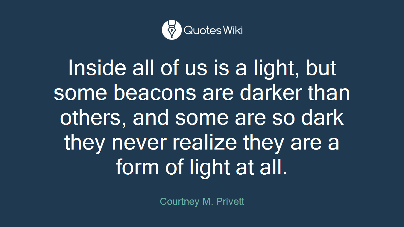 Inside all of us is a light, but some beacons are darker than others, and some are so dark they never realize they are a form of light at all.