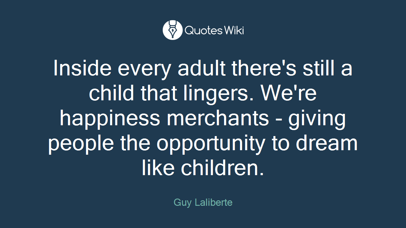 Inside every adult there's still a child that lingers. We're happiness merchants - giving people the opportunity to dream like children.
