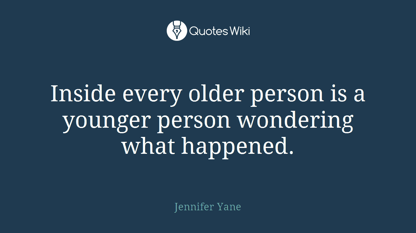 Inside every older person is a younger person wondering what happened.