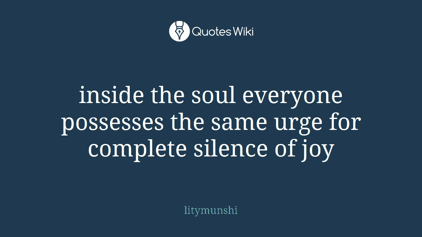 inside the soul everyone possesses the same urge for complete silence of joy