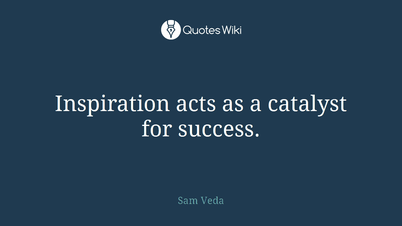Inspiration acts as a catalyst for success.