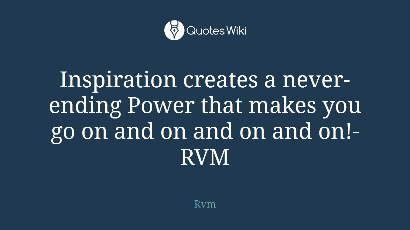 Inspiration creates a never-ending Power that makes you go on and on and on and on!-RVM