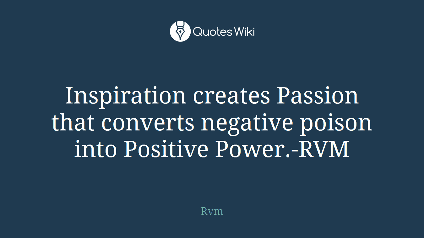 Inspiration creates Passion that converts negative poison into Positive Power.-RVM