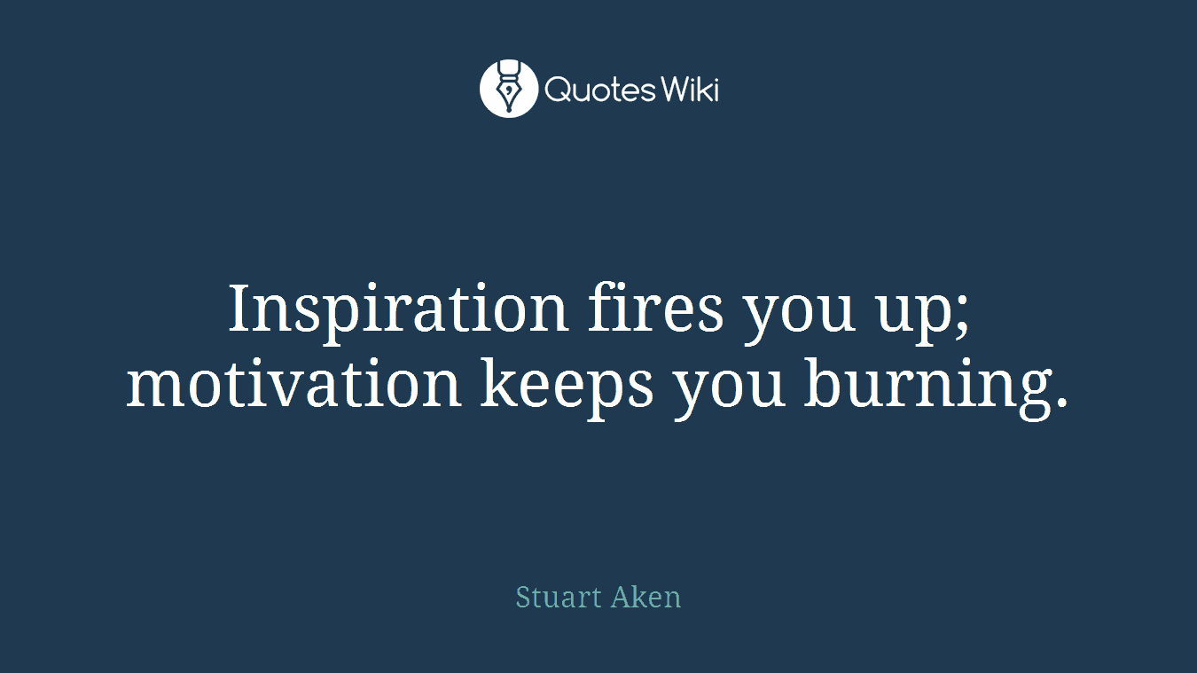 Inspiration fires you up; motivation keeps you burning.