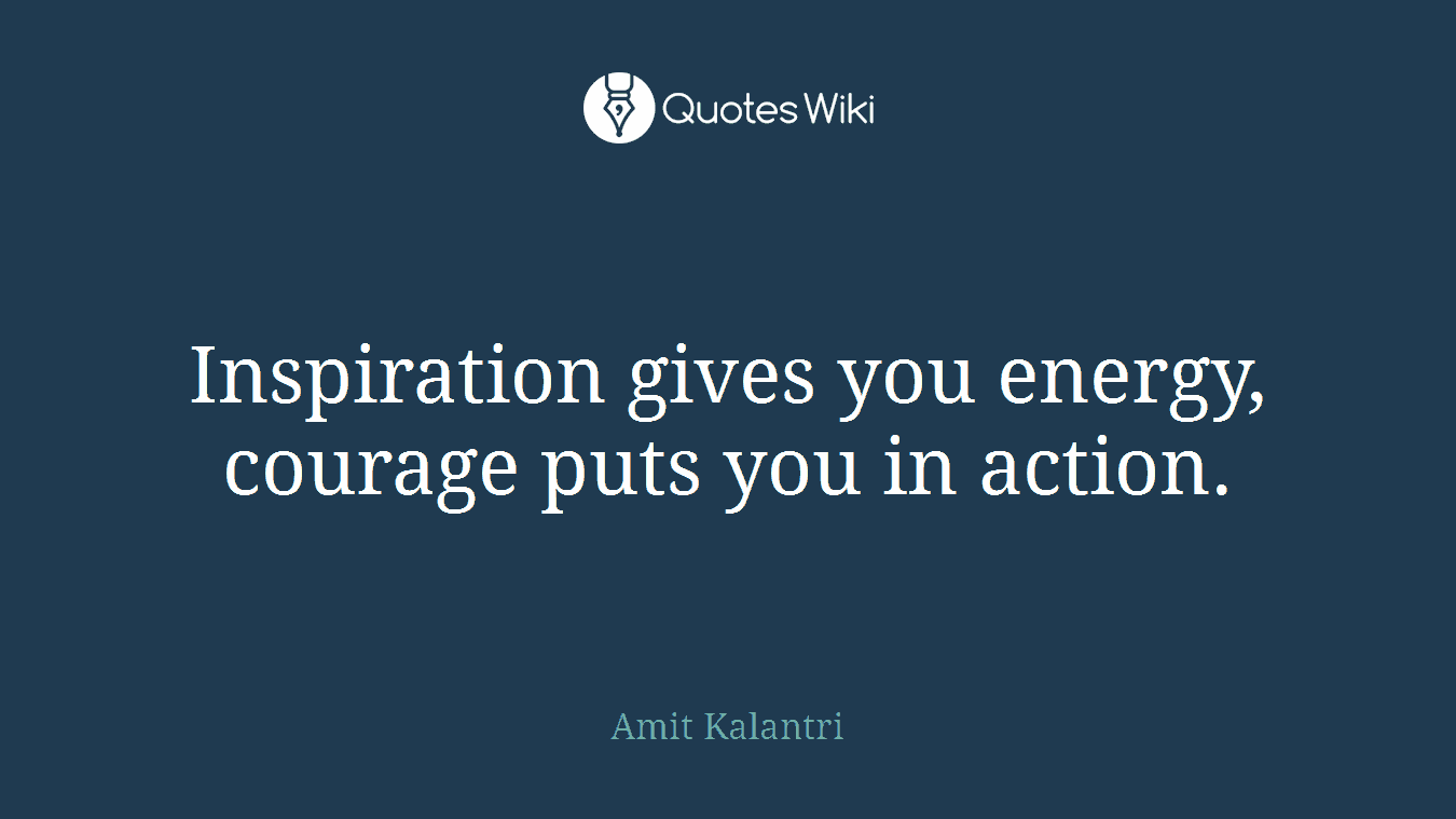 Inspiration gives you energy, courage puts you in action.