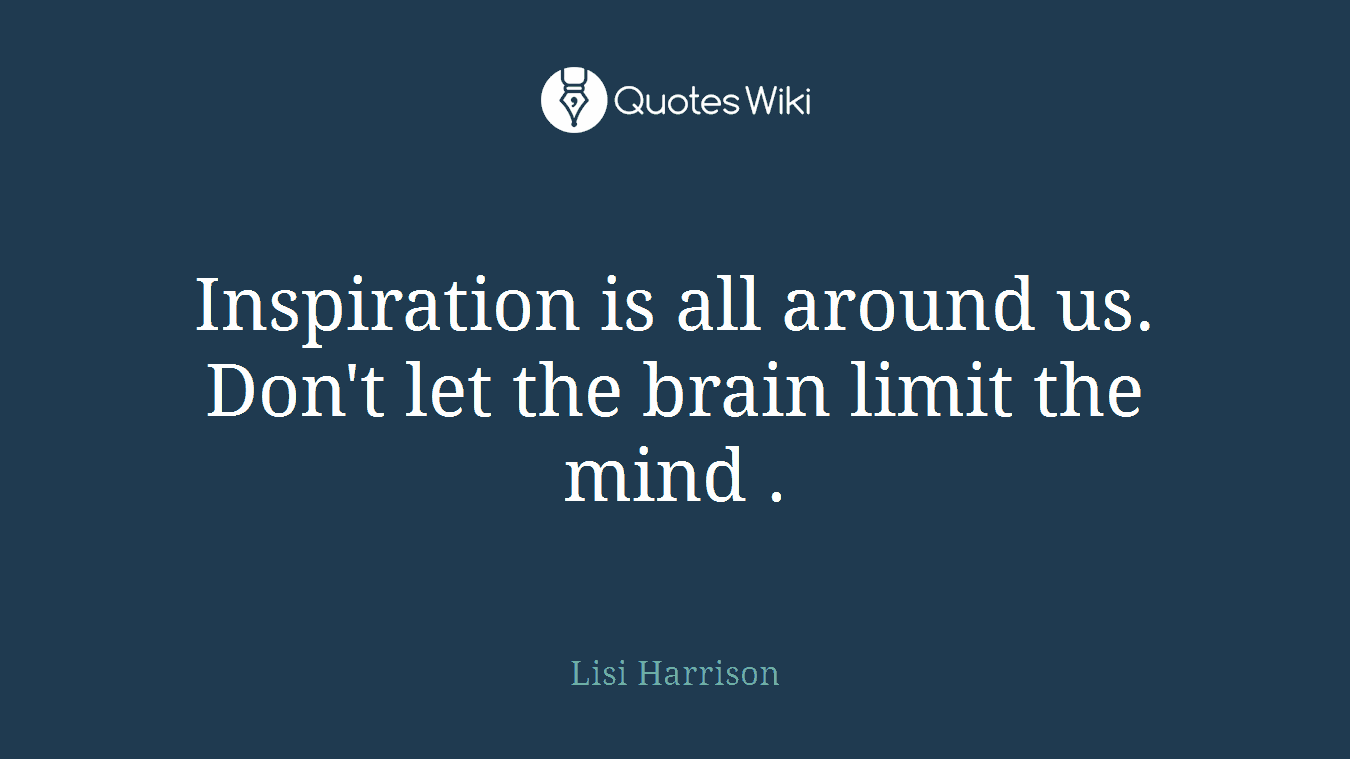 Inspiration is all around us. Don't let the brain limit the mind .