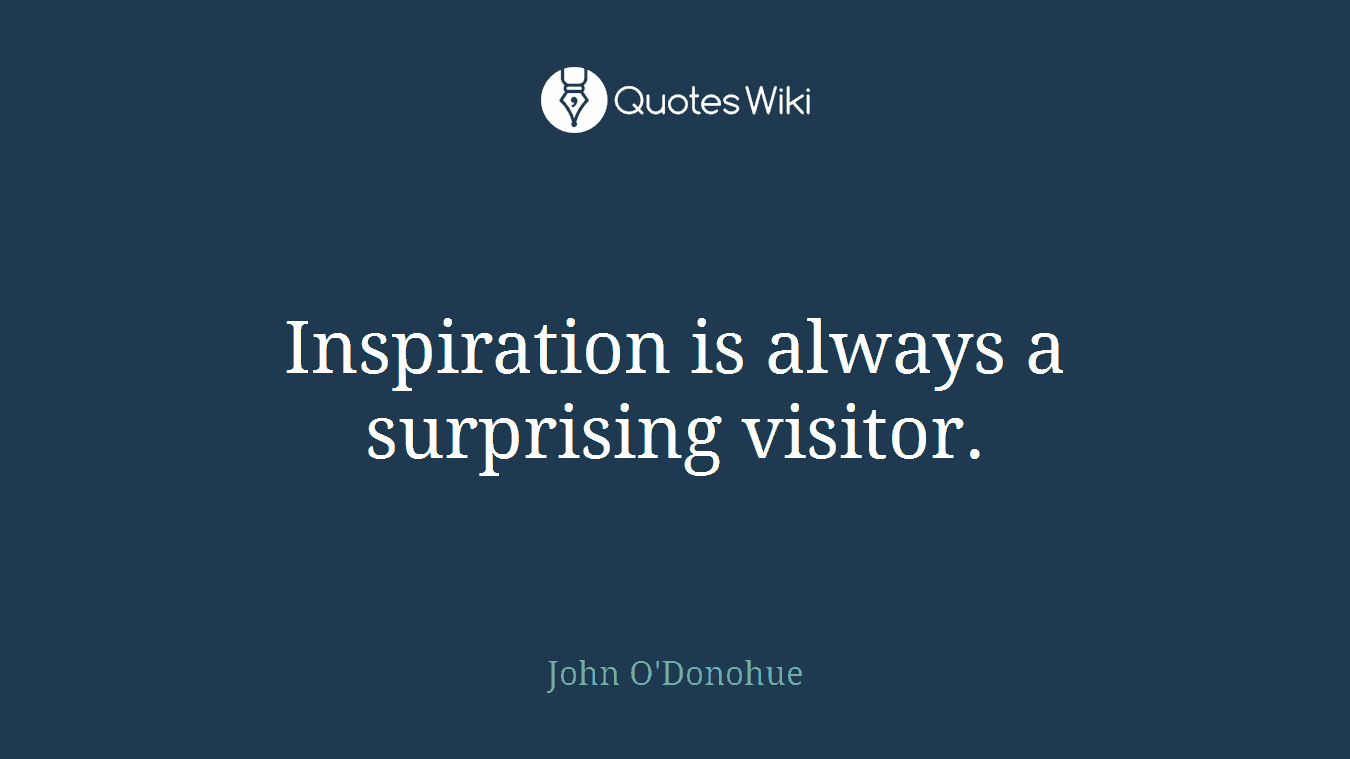 Inspiration is always a surprising visitor.