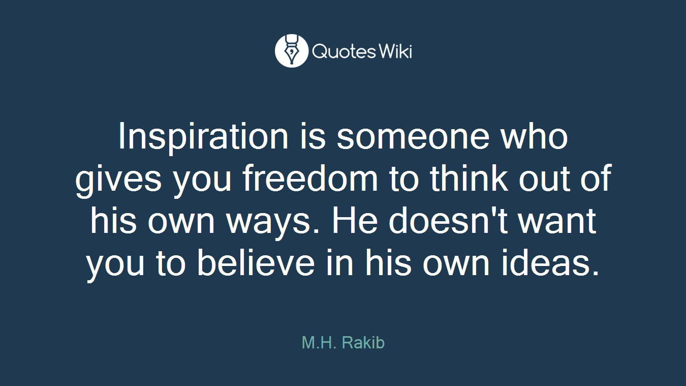 Inspiration is someone who gives you freedom to think out of his own ways. He doesn't want you to believe in his own ideas.