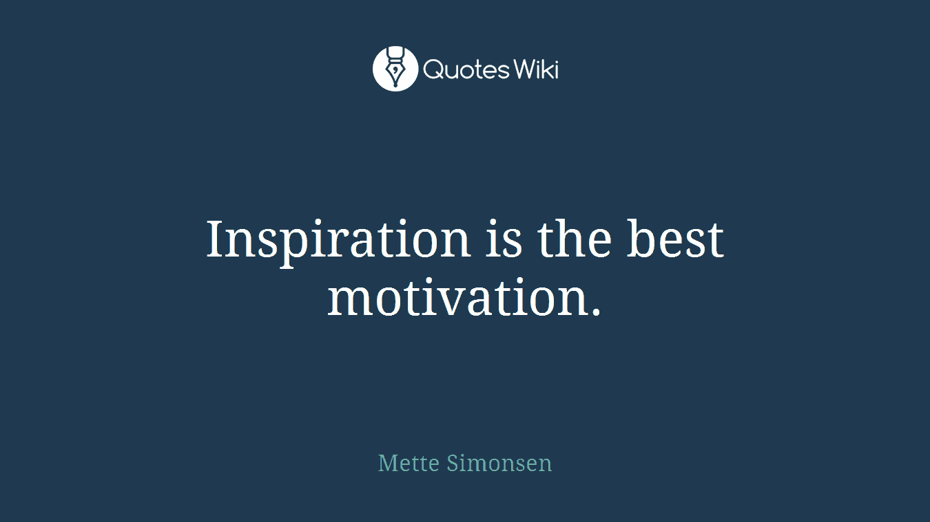 Inspiration is the best motivation.