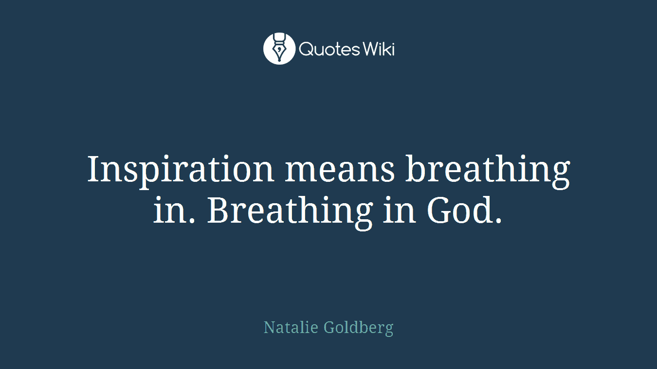Inspiration means breathing in. Breathing in God.