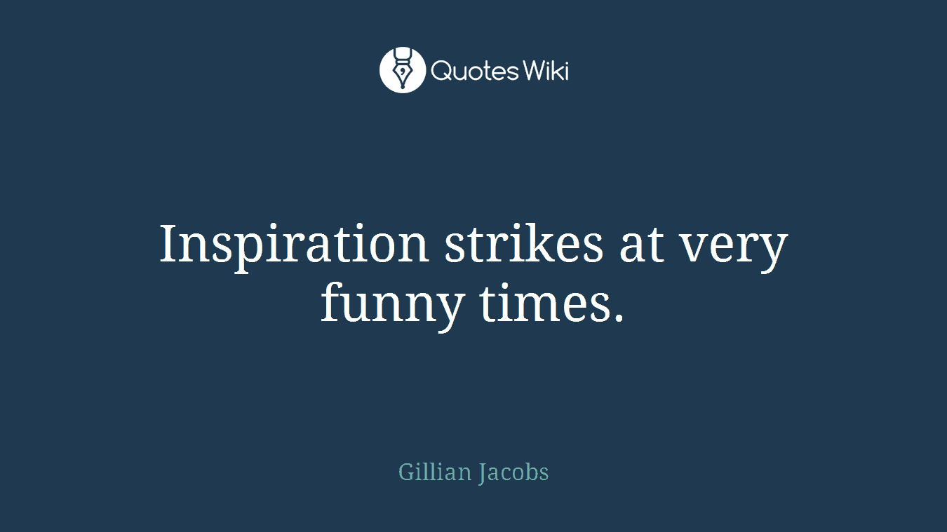 Inspiration strikes at very funny times.