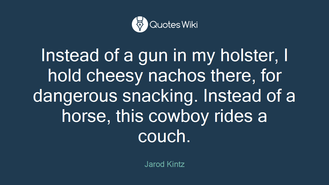 Instead of a gun in my holster, I hold cheesy nachos there, for dangerous snacking. Instead of a horse, this cowboy rides a couch.