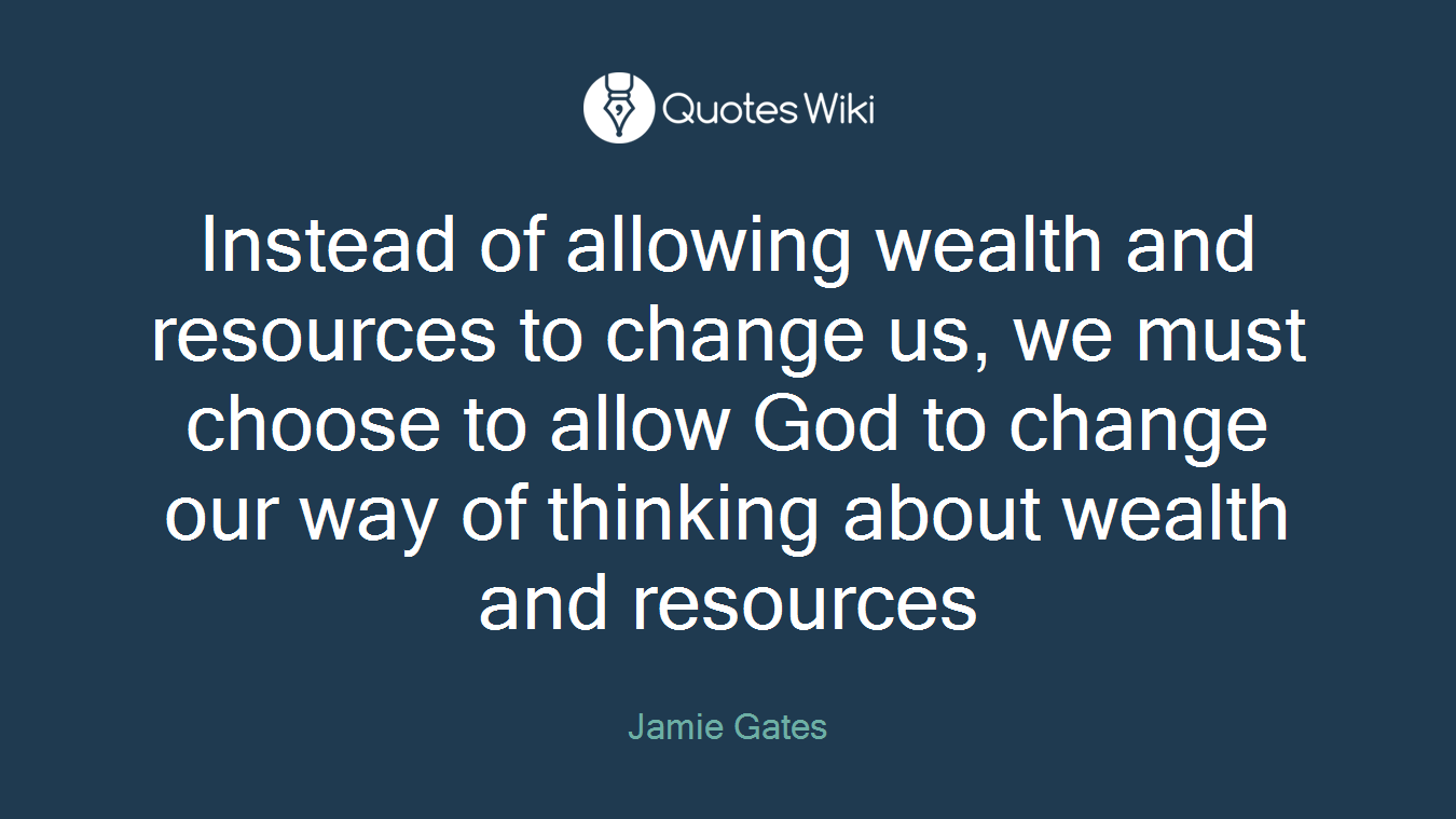 Instead of allowing wealth and resources to change us, we must choose to allow God to change our way of thinking about wealth and resources
