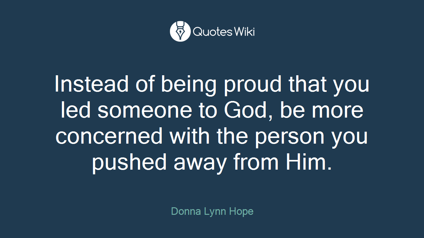 Instead of being proud that you led someone to God, be more concerned with the person you pushed away from Him.
