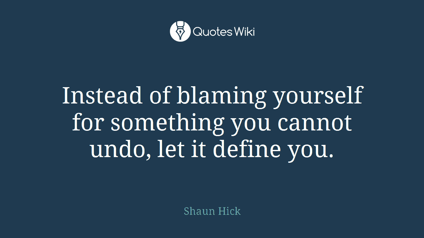 Instead of blaming yourself for something you cannot undo, let it define you.